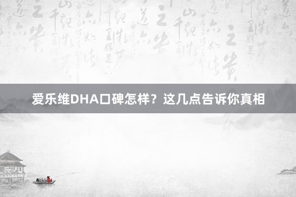 爱乐维DHA口碑怎样？这几点告诉你真相