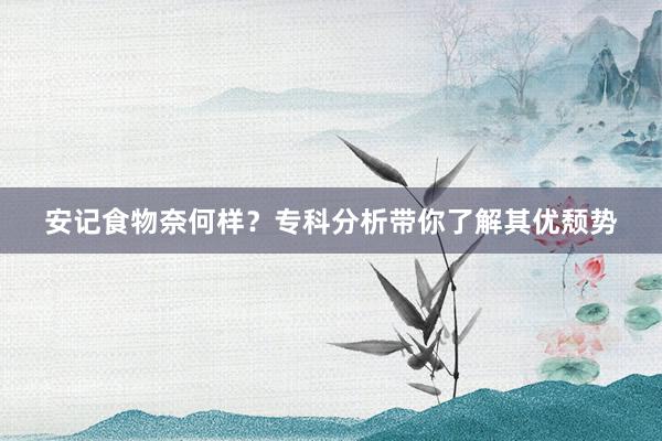 安记食物奈何样？专科分析带你了解其优颓势