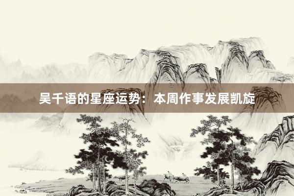 吴千语的星座运势：本周作事发展凯旋