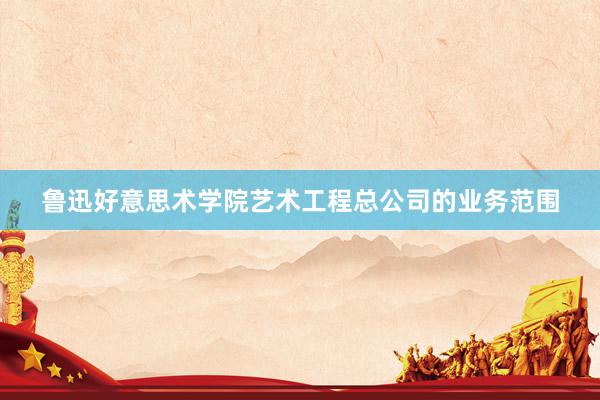 鲁迅好意思术学院艺术工程总公司的业务范围