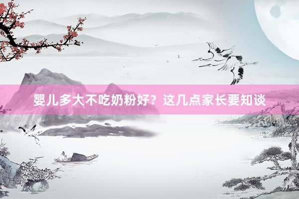 婴儿多大不吃奶粉好？这几点家长要知谈