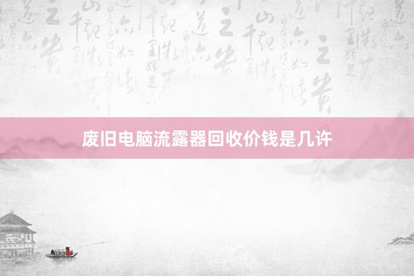 废旧电脑流露器回收价钱是几许