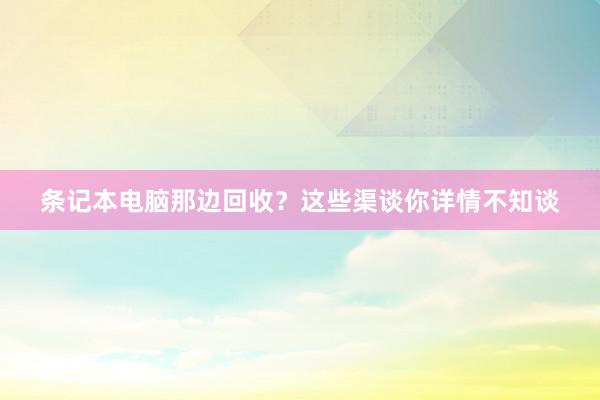 条记本电脑那边回收？这些渠谈你详情不知谈