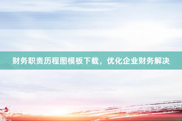 财务职责历程图模板下载，优化企业财务解决