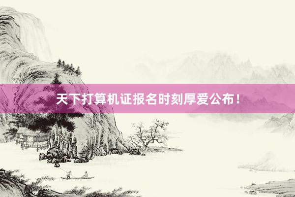 天下打算机证报名时刻厚爱公布！