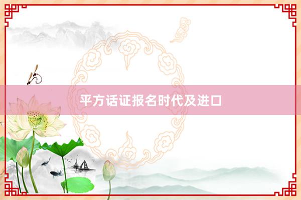 平方话证报名时代及进口