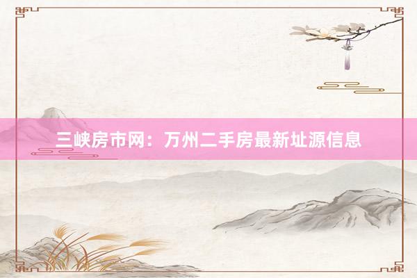 三峡房市网：万州二手房最新址源信息