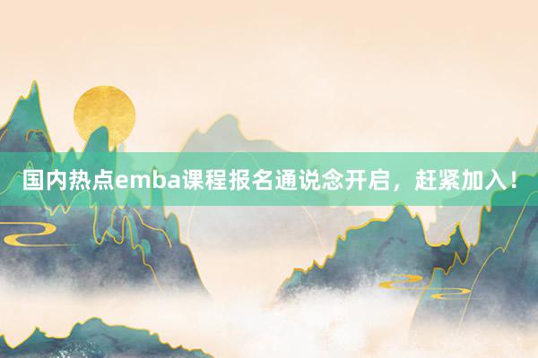 国内热点emba课程报名通说念开启，赶紧加入！