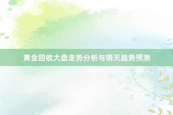 黄金回收大盘走势分析与明天趋势预测