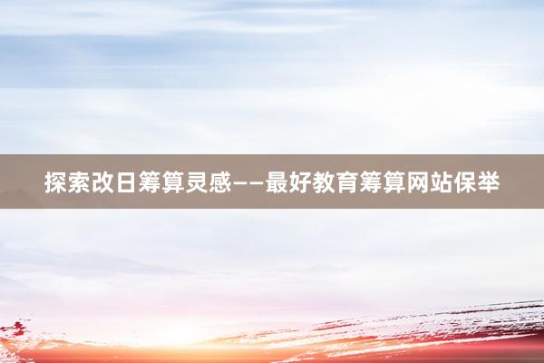 探索改日筹算灵感——最好教育筹算网站保举