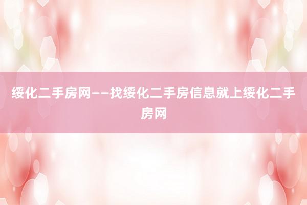 绥化二手房网——找绥化二手房信息就上绥化二手房网